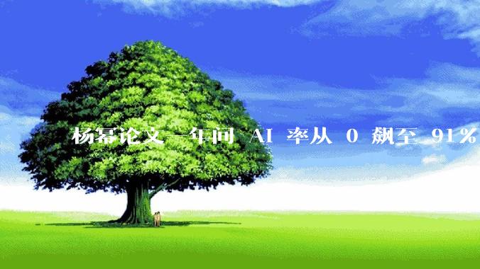 杨幂论文一年间 AI 率从 0 飙至 91%，为什么会这样？AI 查重到底有没有统一标准？