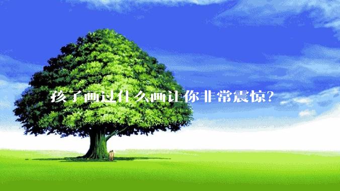 孩子画过什么画让你非常震惊？