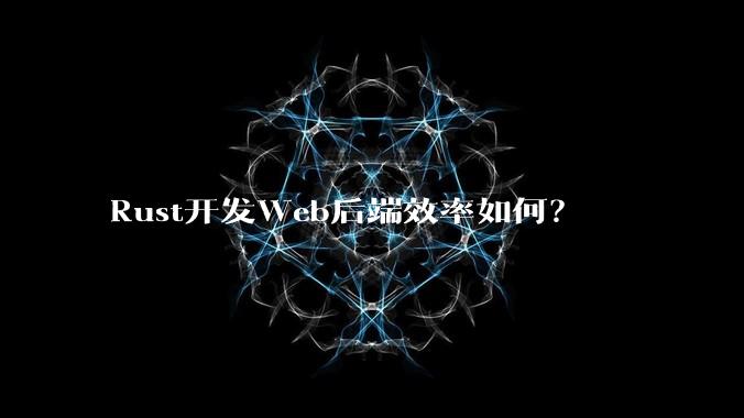 Rust开发Web后端效率如何？