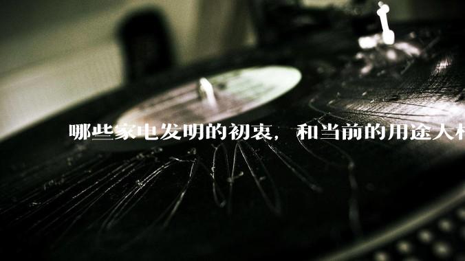哪些家电发明的初衷，和当前的用途大相径庭？