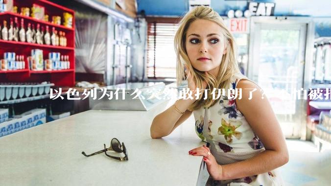 以色列为什么突然敢打伊朗了？不怕被报复？