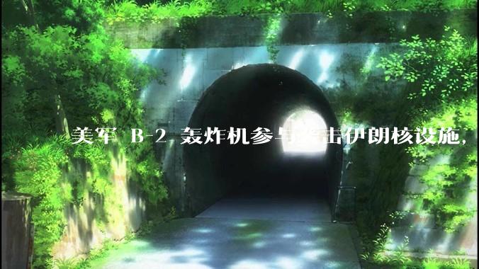 美军 B-2 轰炸机参与袭击伊朗核设施，B-2轰炸机战斗力如何？会摧毁伊朗核设施吗？