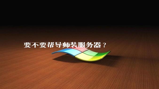 要不要帮导师装服务器?