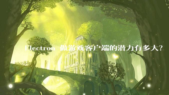 Electron 做游戏客户端的潜力有多大？